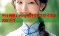 晚晚酱糖心Vlog每日分享生活点滴与美好瞬间