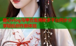 糖心vlog马甲合集揭秘多平台同步分享轻松创作新体验