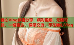 糖心Vlog侠客分享：精彩视频，无限可能，一键直达，情感交流，尽在糖心Vlog