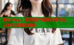 糖心vlog：原创国产视频分享平台，记录生活精彩瞬间
