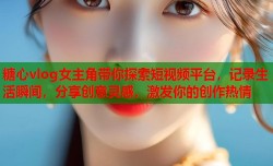 糖心vlog女主角带你探索短视频平台，记录生活瞬间，分享创意灵感，激发你的创作热情