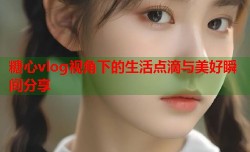 糖心vlog视角下的生活点滴与美好瞬间分享
