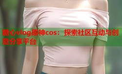 糖心vlog原神cos：探索社区互动与创意分享平台