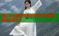 糖心vlog美女独家分享日常生活精彩瞬间引爆关注