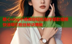 糖心vlog小桃教你轻松制作爆款视频快速吸引粉丝秘诀揭秘