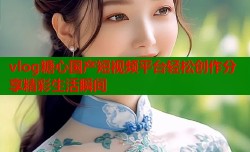 vlog糖心国产短视频平台轻松创作分享精彩生活瞬间