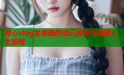 糖心vlog金善雅的成长故事与温暖人生旅程