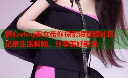 糖心vlog美女带你探索短视频社区，记录生活瞬间，分享美好时光