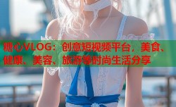 糖心VLOG：创意短视频平台，美食、健康、美容、旅游等时尚生活分享
