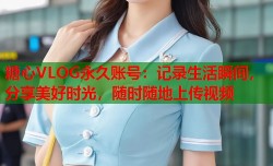 糖心VLOG永久账号：记录生活瞬间，分享美好时光，随时随地上传视频
