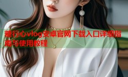 糖行心vlog安卓官网下载入口详细指南与使用教程