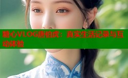 糖心VLOG唐伯虎：真实生活记录与互动体验