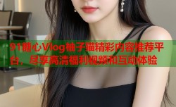 91糖心Vlog柚子猫精彩内容推荐平台，尽享高清福利视频和互动体验