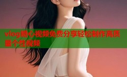 vlog糖心视频免费分享轻松制作高质量个性视频