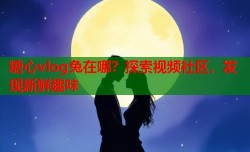 糖心vlog兔在哪？探索视频社区，发现新鲜趣味