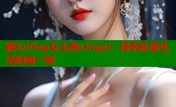 糖心Vlog女主角Lingxi：探索私密生活的每一刻