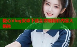 糖心Vlog安卓下载全攻略精彩内容大揭秘