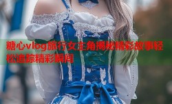 糖心vlog旅行女主角揭秘精彩故事轻松追踪精彩瞬间