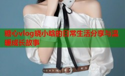糖心vlog晓小晗的日常生活分享与温暖成长故事