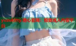 yuzukitty.糖心官网：极致成人内容平台