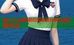糖心vlog瑶妹的日常生活分享与美好瞬间记录