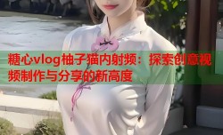 糖心vlog柚子猫内射频：探索创意视频制作与分享的新高度