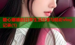 糖心娜娜的日常生活分享与精彩vlog记录(1)