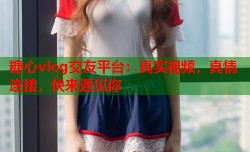糖心vlog交友平台：真实视频，真情连接，快来遇见你