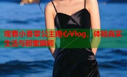 观看小香菜公主糖心Vlog，体验真实生活与甜蜜瞬间