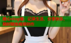 糖心vlog橘：记录生活，分享快乐，随时随地视频创作