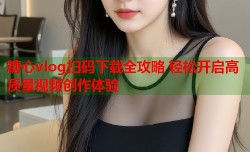糖心vlog扫码下载全攻略 轻松开启高质量视频创作体验