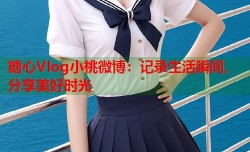糖心Vlog小桃微博：记录生活瞬间，分享美好时光