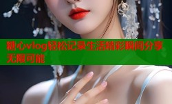 糖心vlog轻松记录生活精彩瞬间分享无限可能