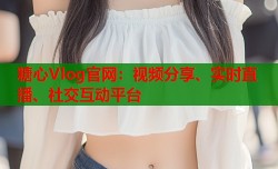 糖心Vlog官网：视频分享、实时直播、社交互动平台