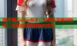 国产糖心vlog包子：记录生活美好瞬间，分享创意视频制作技巧