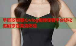 芋圆呀呀糖心vlog视频观看平台轻松追剧享受高清体验