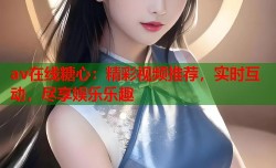 av在线糖心：精彩视频推荐，实时互动，尽享娱乐乐趣