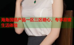 海角国精产品一区三区糖心，专享甜蜜生活体验
