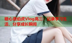糖心唐伯虎Vlog高三：记录学习生活，分享成长瞬间