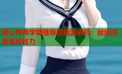糖心冉冉学姐推荐滚筒洗衣机：智能洗涤省时省力