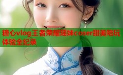 糖心vlog王者荣耀瑶妹coser甜美陪玩体验全纪录