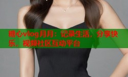 糖心vlog月月：记录生活，分享快乐，视频社区互动平台