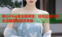 糖心Vlog章全新体验：轻松记录分享生活瞬间与创意灵感
