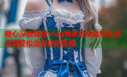 糖心深夜释放vlog独家分享真实生活点滴轻松治愈你的夜晚