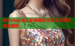 糖心vlog成人安卓精彩分享与实用攻略全解析