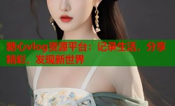 糖心vlog资源平台：记录生活，分享精彩，发现新世界