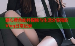 糖心黄色软件探秘与生活分享精彩Vlog日常记录