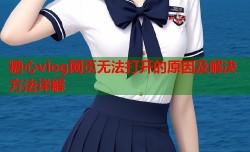 糖心vlog网页无法打开的原因及解决方法详解