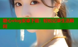 糖心vlog安卓下载：轻松记录生活瞬间