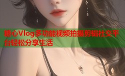 糖心Vlog多功能视频拍摄剪辑社交平台轻松分享生活